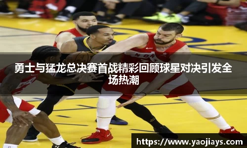伟德体育勇士与猛龙总决赛首战精彩回顾球星对决引发全场热潮