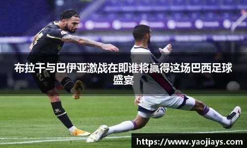 伟德体育布拉干与巴伊亚激战在即谁将赢得这场巴西足球盛宴